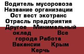 Водитель мусоровоза › Название организации ­ Ост-вест экотранс › Отрасль предприятия ­ Другое › Минимальный оклад ­ 70 000 - Все города Работа » Вакансии   . Крым,Керчь